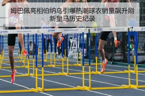 姆巴佩亮相伯纳乌引爆热潮球衣销量飙升刷新皇马历史纪录